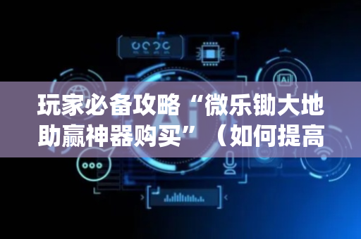 玩家必备攻略“微乐锄大地助赢神器购买”（如何提高胜率)