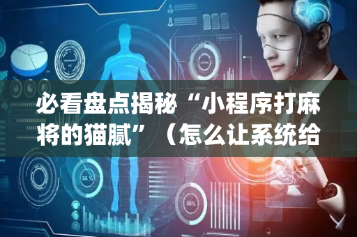 必看盘点揭秘“小程序打麻将的猫腻”（怎么让系统给你发好牌)