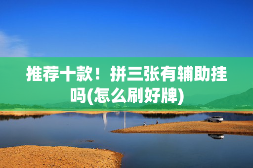 推荐十款！拼三张有辅助挂吗(怎么刷好牌)