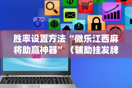 胜率设置方法“微乐江西麻将助赢神器”（辅助挂发牌规律)