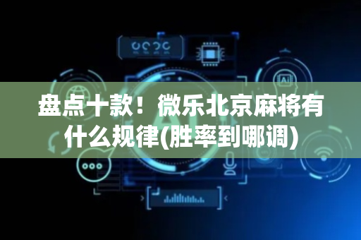 盘点十款！微乐北京麻将有什么规律(胜率到哪调)