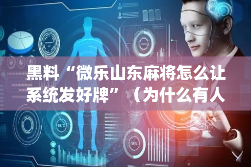 黑料“微乐山东麻将怎么让系统发好牌”（为什么有人一直赢)