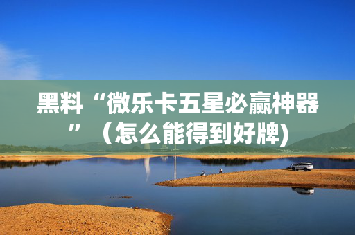黑料“微乐卡五星必赢神器”（怎么能得到好牌)