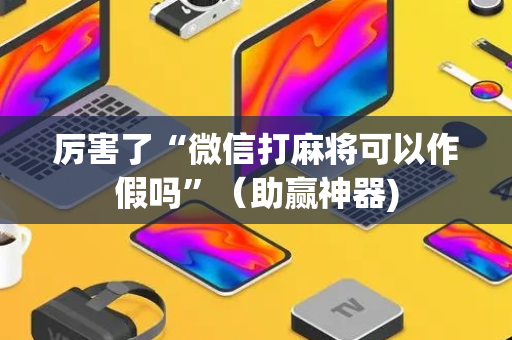 厉害了“微信打麻将可以作假吗”（助赢神器)