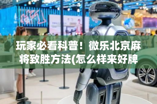 玩家必看科普！微乐北京麻将致胜方法(怎么样来好牌)