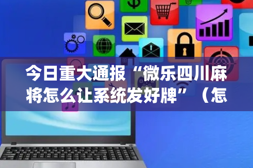 今日重大通报“微乐四川麻将怎么让系统发好牌”（怎么增加胜率)