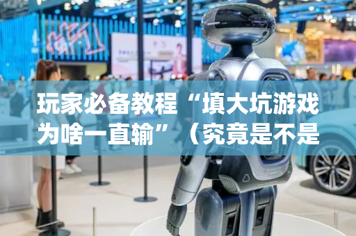 玩家必备教程“填大坑游戏为啥一直输”（究竟是不是有挂)