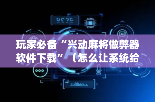 玩家必备“兴动麻将做弊器软件下载”（怎么让系统给自己好牌)