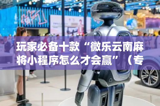 玩家必备十款“微乐云南麻将小程序怎么才会赢”（专用神器下载)