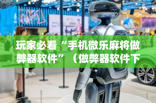 玩家必看“手机微乐麻将做弊器软件”（做弊器软件下载)