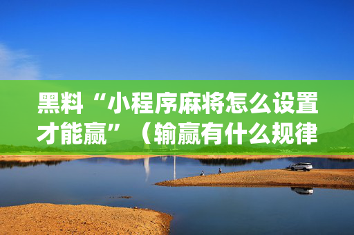 黑料“小程序麻将怎么设置才能赢”（输赢有什么规律)