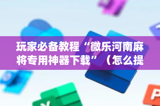 玩家必备教程“微乐河南麻将专用神器下载”（怎么提高胜率)