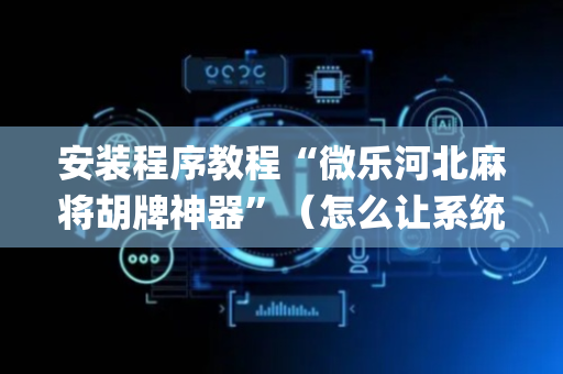 安装程序教程“微乐河北麻将胡牌神器”（怎么让系统给自己好牌)