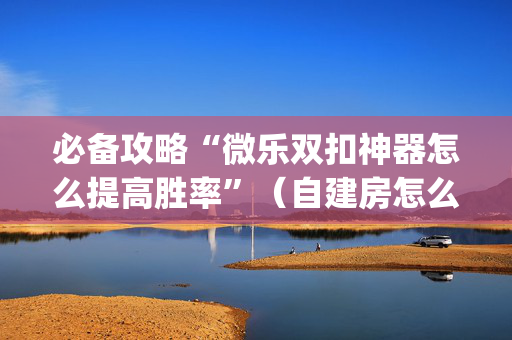 必备攻略“微乐双扣神器怎么提高胜率”（自建房怎么赢)