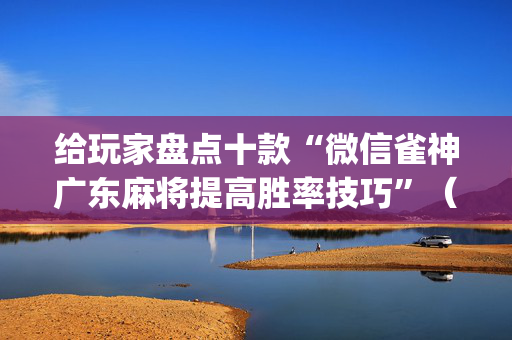 给玩家盘点十款“微信雀神广东麻将提高胜率技巧”（怎么调胜率)