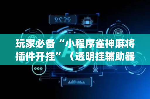 玩家必备“小程序雀神麻将插件开挂”（透明挂辅助器)