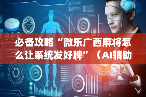 必备攻略“微乐广西麻将怎么让系统发好牌”（AI辅助胡牌规则)