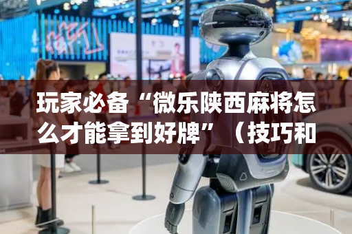 玩家必备“微乐陕西麻将怎么才能拿到好牌”（技巧和打好牌方法)