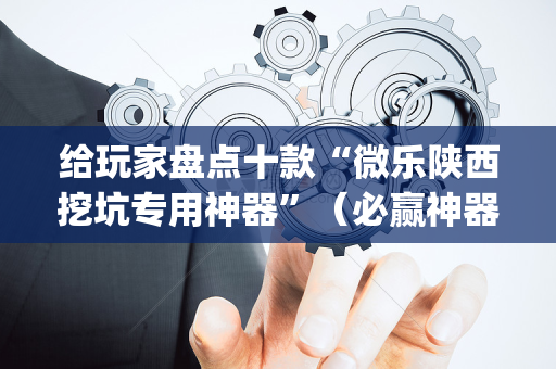 给玩家盘点十款“微乐陕西挖坑专用神器”（必赢神器)