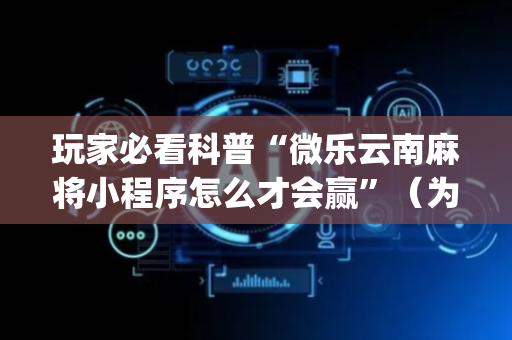 玩家必看科普“微乐云南麻将小程序怎么才会赢”（为什么有人一直赢)