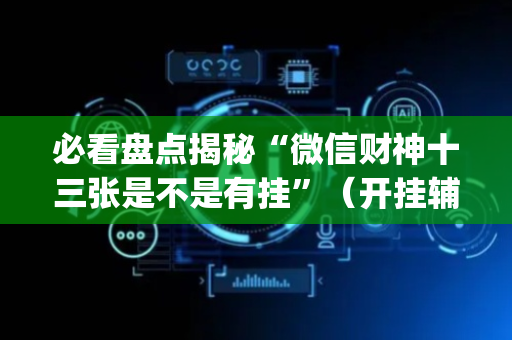 必看盘点揭秘“微信财神十三张是不是有挂”（开挂辅助脚本)
