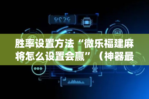 胜率设置方法“微乐福建麻将怎么设置会赢”（神器最新免费)