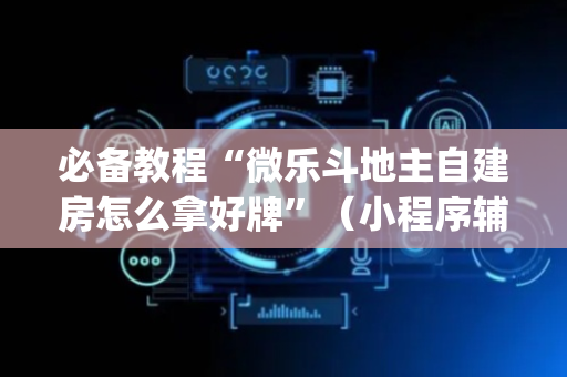 必备教程“微乐斗地主自建房怎么拿好牌”（小程序辅助软件)