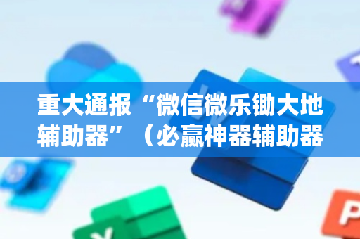 重大通报“微信微乐锄大地辅助器”（必赢神器辅助器)