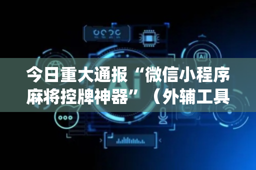 今日重大通报“微信小程序麻将控牌神器”（外辅工具)