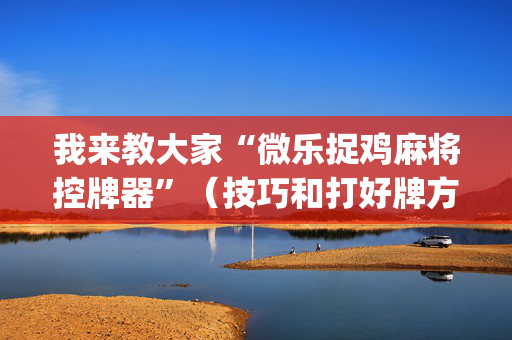 我来教大家“微乐捉鸡麻将控牌器”（技巧和打好牌方法)