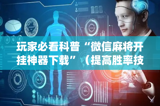 玩家必看科普“微信麻将开挂神器下载”（提高胜率技巧)