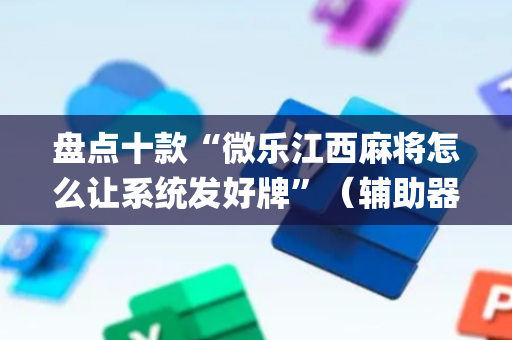盘点十款“微乐江西麻将怎么让系统发好牌”（辅助器插件)