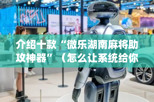 介绍十款“微乐湖南麻将助攻神器”（怎么让系统给你发好牌)