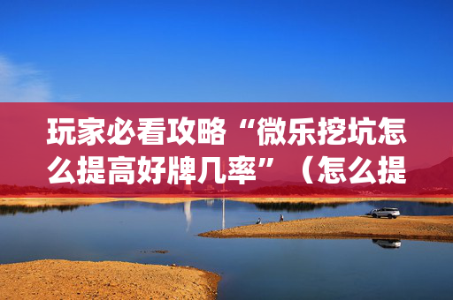 玩家必看攻略“微乐挖坑怎么提高好牌几率”（怎么提高胜率)
