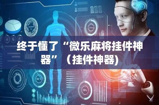 终于懂了“微乐麻将挂件神器”（挂件神器)