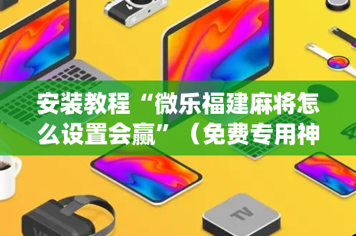 安装教程“微乐福建麻将怎么设置会赢”（免费专用神器)