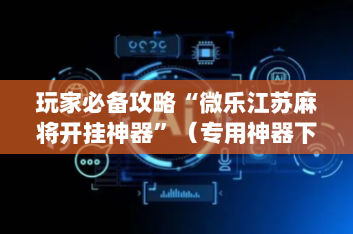 玩家必备攻略“微乐江苏麻将开挂神器”（专用神器下载)