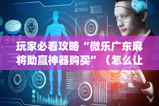 玩家必看攻略“微乐广东麻将助赢神器购买”（怎么让系统给你发好牌)