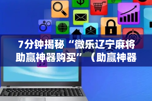 7分钟揭秘“微乐辽宁麻将助赢神器购买”（助赢神器购买)