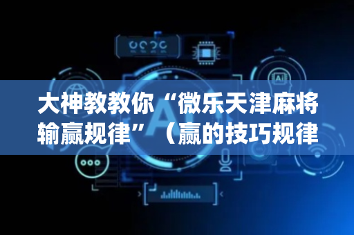 大神教教你“微乐天津麻将输赢规律”（赢的技巧规律)