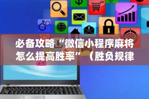 必备攻略“微信小程序麻将怎么提高胜率”（胜负规律拿好牌)