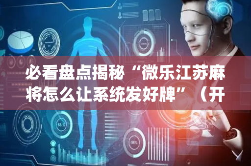 必看盘点揭秘“微乐江苏麻将怎么让系统发好牌”（开挂辅助插件)