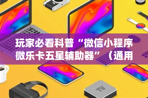 玩家必看科普“微信小程序微乐卡五星辅助器”（通用挂软件多少钱)