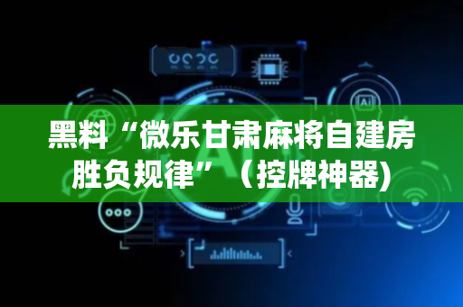 黑料“微乐甘肃麻将自建房胜负规律”（控牌神器)