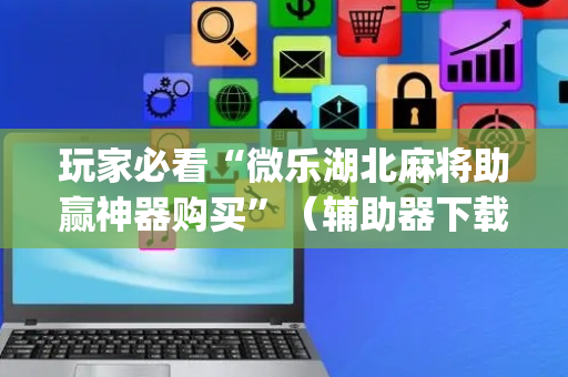玩家必看“微乐湖北麻将助赢神器购买”（辅助器下载)