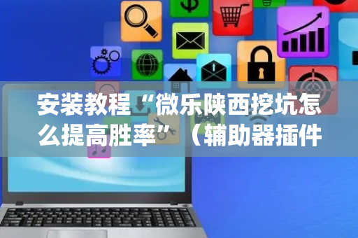 安装教程“微乐陕西挖坑怎么提高胜率”（辅助器插件)
