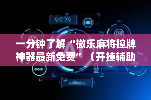 一分钟了解“微乐麻将控牌神器最新免费”（开挂辅助器脚本)