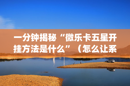 一分钟揭秘“微乐卡五星开挂方法是什么”（怎么让系统给自己好牌)