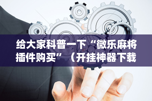 给大家科普一下“微乐麻将插件购买”（开挂神器下载)