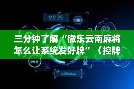三分钟了解“微乐云南麻将怎么让系统发好牌”（控牌神器)